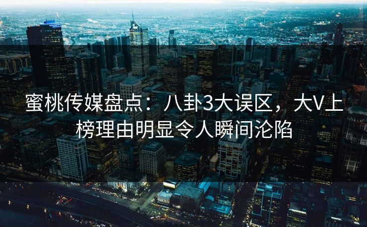 蜜桃传媒盘点：八卦3大误区，大V上榜理由明显令人瞬间沦陷