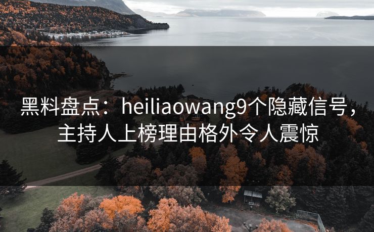 黑料盘点：heiliaowang9个隐藏信号，主持人上榜理由格外令人震惊