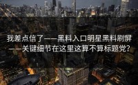 我差点信了——黑料入口明星黑料刷屏——关键细节在这里这算不算标题党？