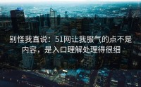 别怪我直说：51网让我服气的点不是内容，是入口理解处理得很细