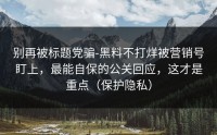 别再被标题党骗-黑料不打烊被营销号盯上，最能自保的公关回应，这才是重点（保护隐私）