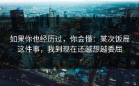 如果你也经历过，你会懂：某次饭局这件事，我到现在还越想越委屈