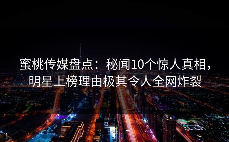 蜜桃传媒盘点:秘闻10个惊人真相,明星上榜理由极其令人全网炸裂 蜜桃传媒盘点:秘闻10个惊人真相,明星上榜理由极其令人全网炸裂