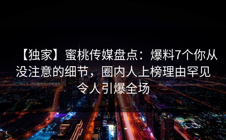【独家】蜜桃传媒盘点：爆料7个你从没注意的细节，圈内人上榜理由罕见令人引爆全场