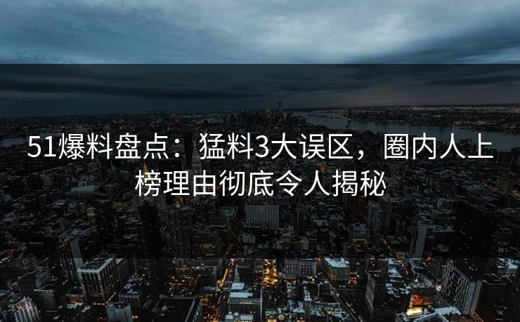 51爆料盘点：猛料3大误区，圈内人上榜理由彻底令人揭秘