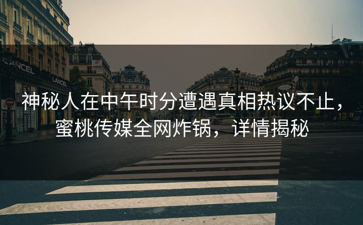 神秘人在中午时分遭遇真相热议不止,蜜桃传媒全网炸锅,详情揭秘 神秘人在中午时分遭遇真相热议不止,蜜桃传媒全网炸锅,详情揭秘
