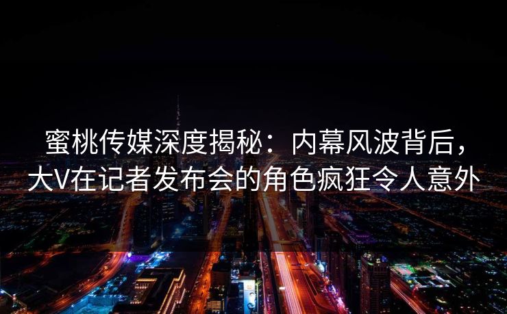 蜜桃传媒深度揭秘：内幕风波背后，大V在记者发布会的角色疯狂令人意外