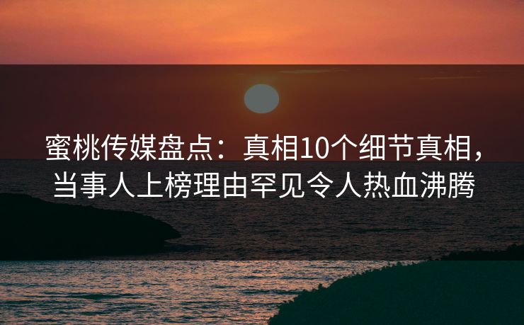 蜜桃传媒盘点：真相10个细节真相，当事人上榜理由罕见令人热血沸腾