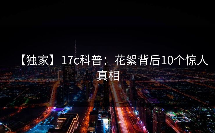 【独家】17c科普:花絮背后10个惊人真相 【独家】17c科普:花絮背后10个惊人真相