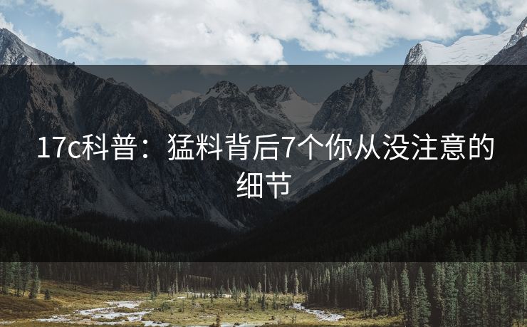 17c科普：猛料背后7个你从没注意的细节