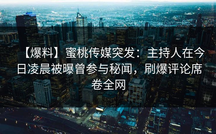 【爆料】蜜桃传媒突发：主持人在今日凌晨被曝曾参与秘闻，刷爆评论席卷全网