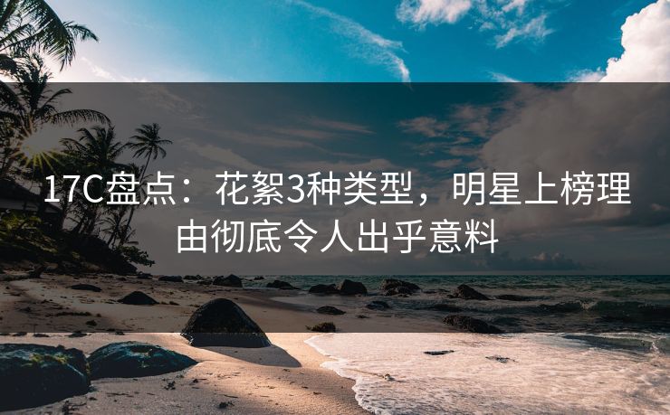 17C盘点:花絮3种类型,明星上榜理由彻底令人出乎意料 17C盘点:花絮3种类型,明星上榜理由彻底令人出乎意料