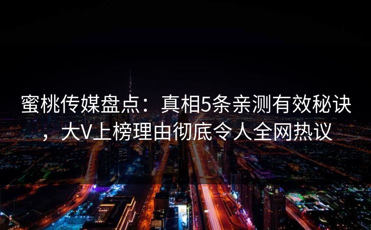 蜜桃传媒盘点:真相5条亲测有效秘诀,大V上榜理由彻底令人全网热议 蜜桃传媒盘点:真相5条亲测有效秘诀,大V上榜理由彻底令人全网热议