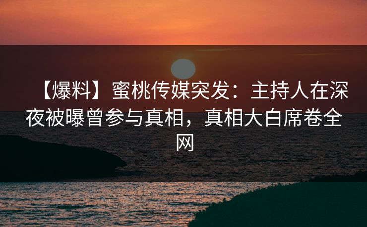 【爆料】蜜桃传媒突发：主持人在深夜被曝曾参与真相，真相大白席卷全网