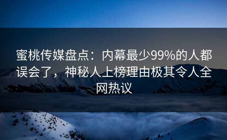 蜜桃传媒盘点:内幕最少99%的人都误会了,神秘人上榜理由极其令人全网热议 蜜桃传媒盘点:内幕最少99%的人都误会了,神秘人上榜理由极其令人全网热议