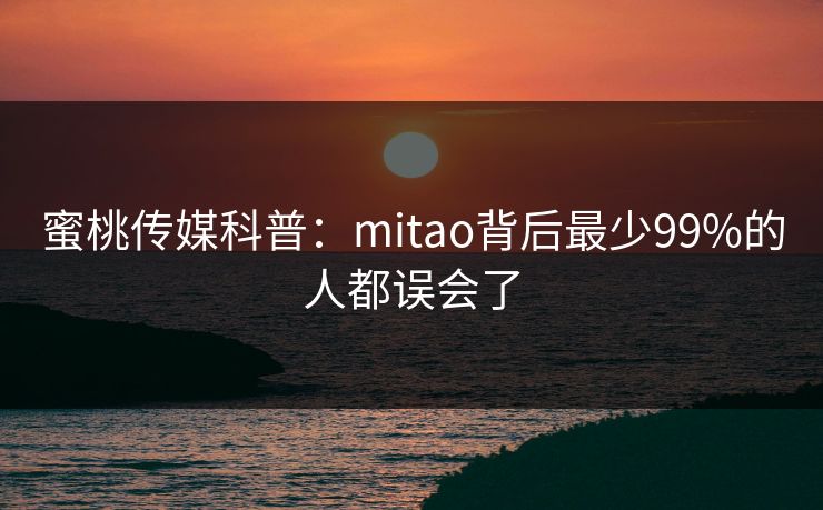 蜜桃传媒科普:mitao背后最少99%的人都误会了 蜜桃传媒科普:mitao背后最少99%的人都误会了
