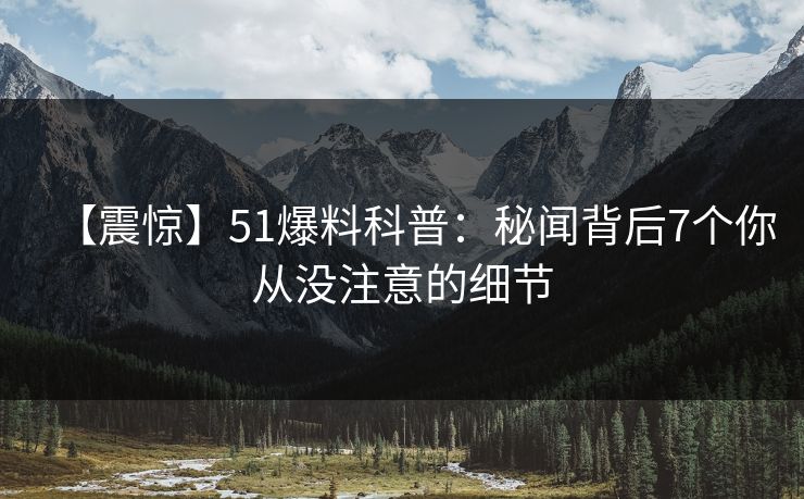 【震惊】51爆料科普:秘闻背后7个你从没注意的细节 【震惊】51爆料科普:秘闻背后7个你从没注意的细节