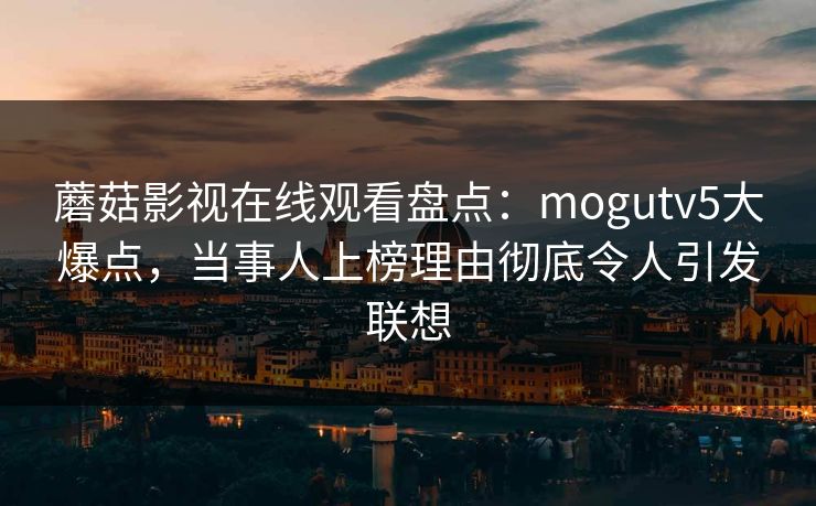 蘑菇影视在线观看盘点：mogutv5大爆点，当事人上榜理由彻底令人引发联想