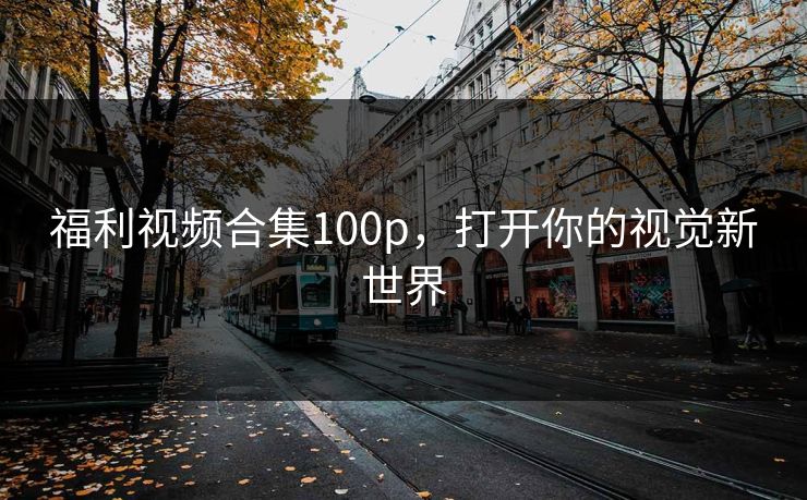 福利视频合集100p，打开你的视觉新世界