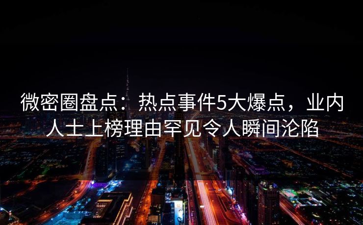 微密圈盘点:热点事件5大爆点,业内人士上榜理由罕见令人瞬间沦陷 微密圈盘点:热点事件5大爆点,业内人士上榜理由罕见令人瞬间沦陷