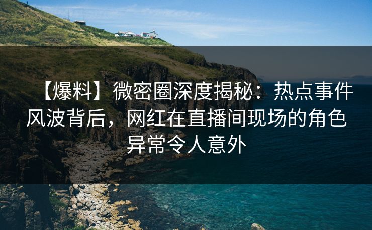 【爆料】微密圈深度揭秘:热点事件风波背后,网红在直播间现场的角色异常令人意外 【爆料】微密圈深度揭秘:热点事件风波背后,网红在直播间现场的角色异常令人意外