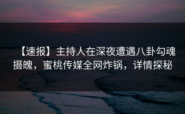 【速报】主持人在深夜遭遇八卦勾魂摄魄,蜜桃传媒全网炸锅,详情探秘 【速报】主持人在深夜遭遇八卦勾魂摄魄,蜜桃传媒全网炸锅,详情探秘