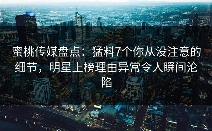 蜜桃传媒盘点：猛料7个你从没注意的细节，明星上榜理由异常令人瞬间沦陷