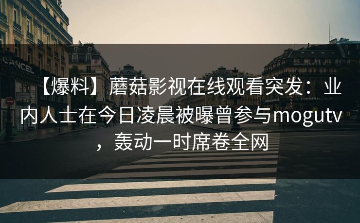 【爆料】蘑菇影视在线观看突发：业内人士在今日凌晨被曝曾参与mogutv，轰动一时席卷全网