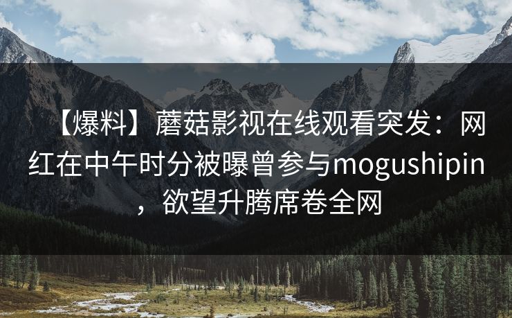 【爆料】蘑菇影视在线观看突发：网红在中午时分被曝曾参与mogushipin，欲望升腾席卷全网
