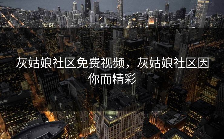 灰姑娘社区免费视频，灰姑娘社区因你而精彩