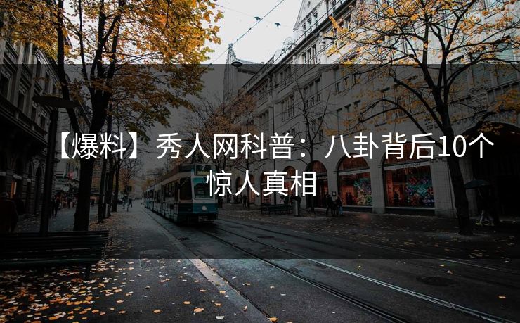 【爆料】秀人网科普:八卦背后10个惊人真相 【爆料】秀人网科普:八卦背后10个惊人真相