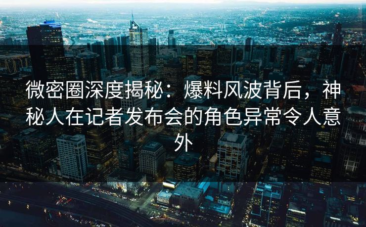 微密圈深度揭秘:爆料风波背后,神秘人在记者发布会的角色异常令人意外 微密圈深度揭秘:爆料风波背后,神秘人在记者发布会的角色异常令人意外