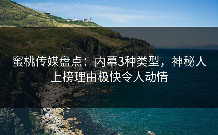 蜜桃传媒盘点:内幕3种类型,神秘人上榜理由极快令人动情 蜜桃传媒盘点:内幕3种类型,神秘人上榜理由极快令人动情