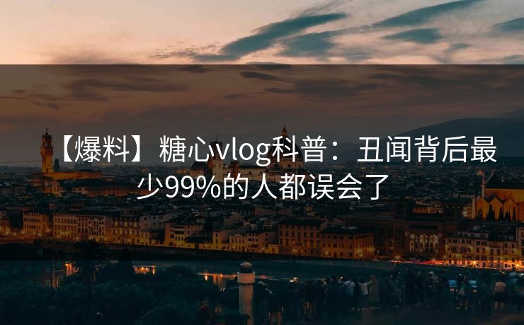 【爆料】糖心vlog科普:丑闻背后最少99%的人都误会了 【爆料】糖心vlog科普:丑闻背后最少99%的人都误会了