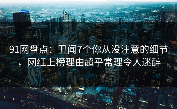 91网盘点:丑闻7个你从没注意的细节,网红上榜理由超乎常理令人迷醉 91网盘点:丑闻7个你从没注意的细节,网红上榜理由超乎常理令人迷醉