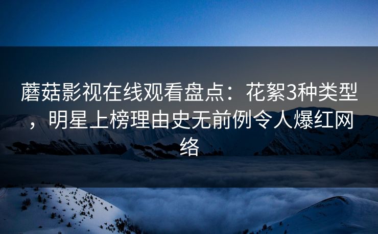 蘑菇影视在线观看盘点:花絮3种类型,明星上榜理由史无前例令人爆红网络 蘑菇影视在线观看盘点:花絮3种类型,明星上榜理由史无前例令人爆红网络