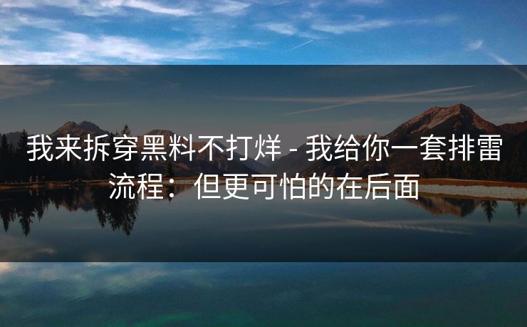 我来拆穿黑料不打烊 - 我给你一套排雷流程:但更可怕的在后面 我来拆穿黑料不打烊 - 我给你一套排雷流程:但更可怕的在后面