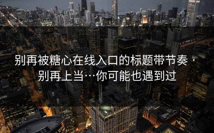 别再被糖心在线入口的标题带节奏 · 别再上当…你可能也遇到过