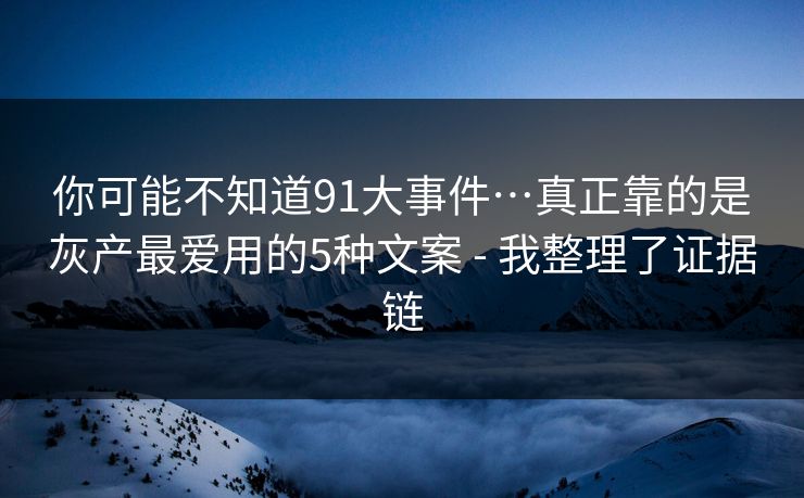 你可能不知道91大事件…真正靠的是灰产最爱用的5种文案 - 我整理了证据链