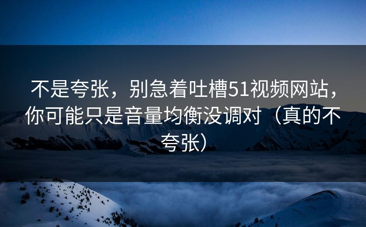 不是夸张，别急着吐槽51视频网站，你可能只是音量均衡没调对（真的不夸张）