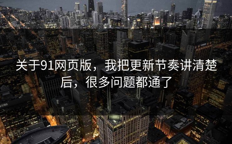 关于91网页版,我把更新节奏讲清楚后,很多问题都通了 关于91网页版,我把更新节奏讲清楚后,很多问题都通了