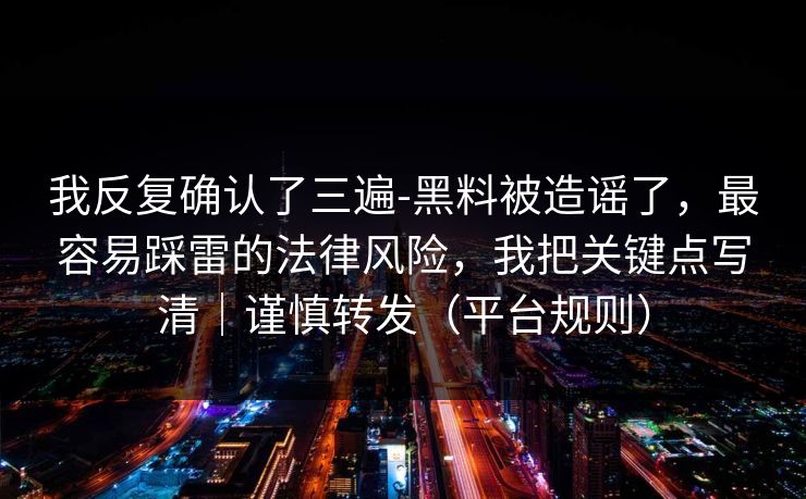 我反复确认了三遍-黑料被造谣了，最容易踩雷的法律风险，我把关键点写清｜谨慎转发（平台规则）