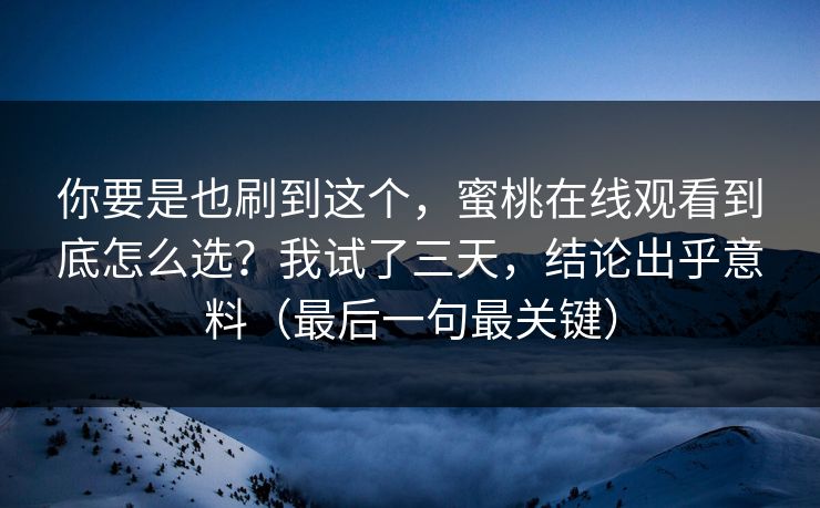 你要是也刷到这个，蜜桃在线观看到底怎么选？我试了三天，结论出乎意料（最后一句最关键）