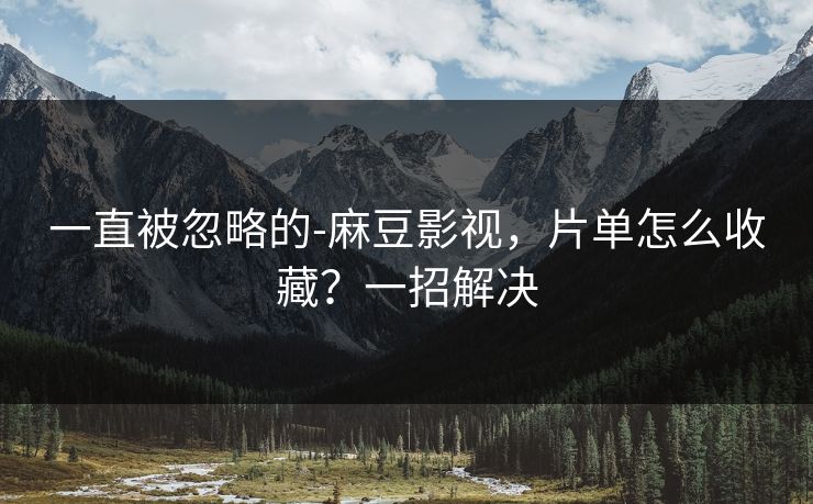 一直被忽略的-麻豆影视,片单怎么收藏?一招解决 一直被忽略的-麻豆影视,片单怎么收藏?一招解决