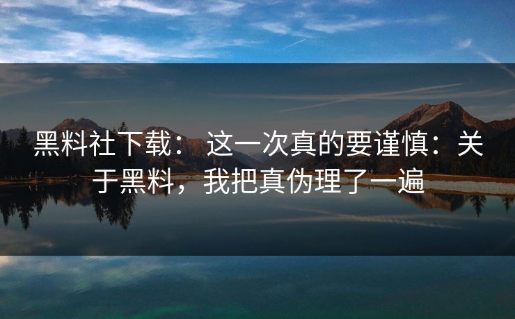 黑料社下载: 这一次真的要谨慎:关于黑料,我把真伪理了一遍 黑料社下载: 这一次真的要谨慎:关于黑料,我把真伪理了一遍