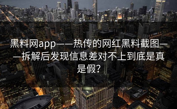 黑料网app——热传的网红黑料截图——拆解后发现信息差对不上到底是真是假? 黑料网app——热传的网红黑料截图——拆解后发现信息差对不上到底是真是假?