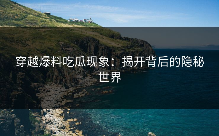穿越爆料吃瓜现象:揭开背后的隐秘世界 穿越爆料吃瓜现象:揭开背后的隐秘世界