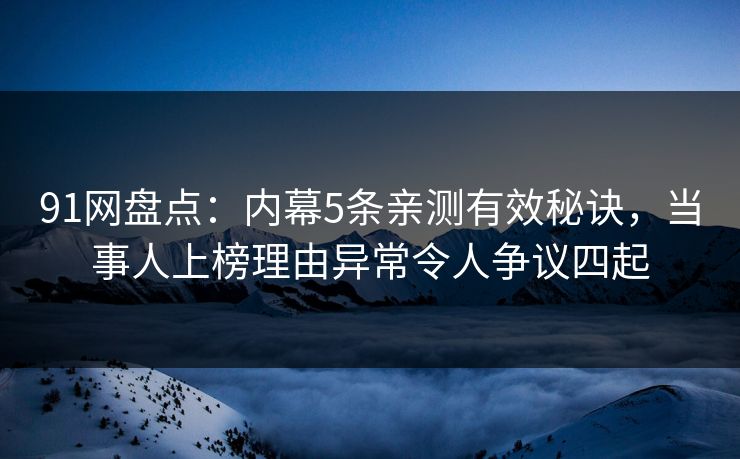 91网盘点:内幕5条亲测有效秘诀,当事人上榜理由异常令人争议四起 91网盘点:内幕5条亲测有效秘诀,当事人上榜理由异常令人争议四起