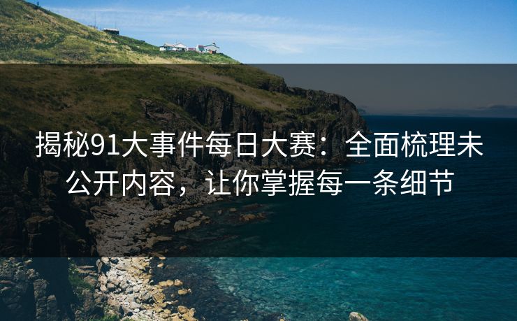 揭秘91大事件每日大赛：全面梳理未公开内容，让你掌握每一条细节